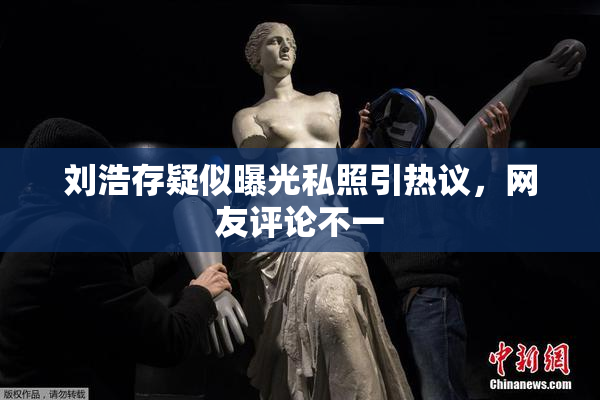 刘浩存疑似曝光私照引热议，网友评论不一