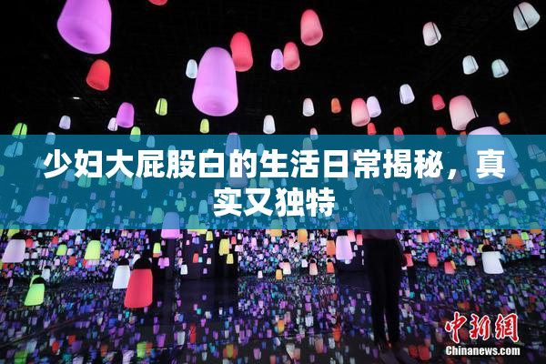 少妇大屁股白的生活日常揭秘，真实又独特