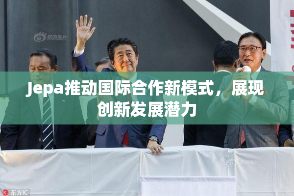 Jepa推动国际合作新模式，展现创新发展潜力