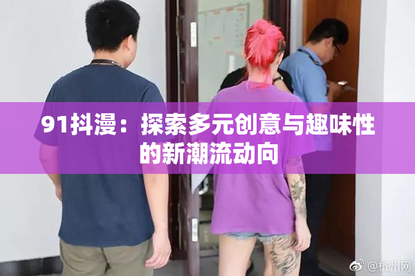 91抖漫：探索多元创意与趣味性的新潮流动向
