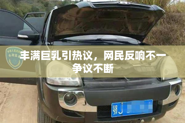 丰满巨乳引热议，网民反响不一争议不断