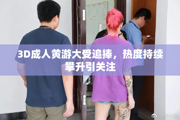 3D成人黄游大受追捧，热度持续攀升引关注