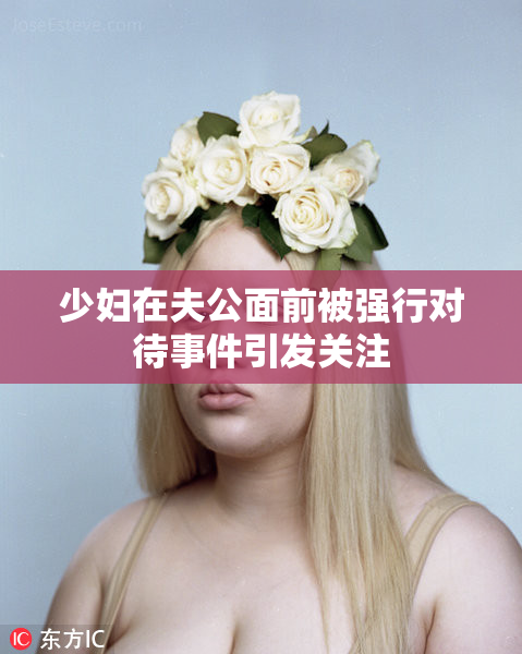 少妇在夫公面前被强行对待事件引发关注