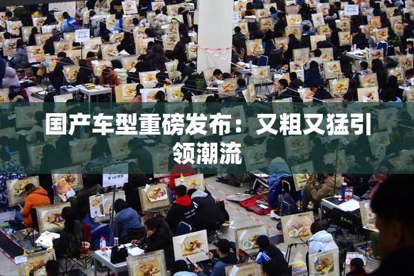 国产车型重磅发布：又粗又猛引领潮流