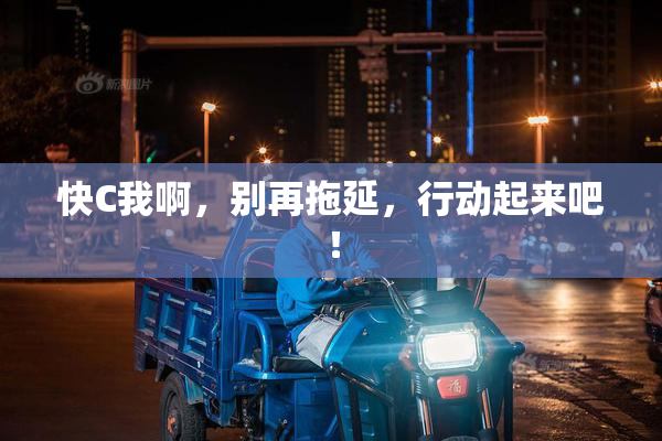 快C我啊，别再拖延，行动起来吧！
