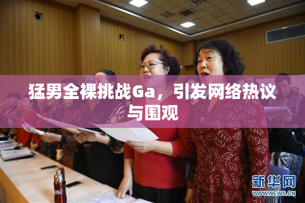 猛男全裸挑战Ga，引发网络热议与围观