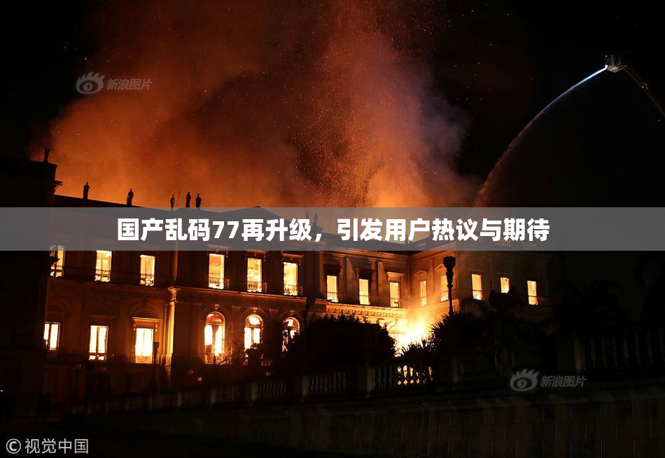 国产乱码77再升级，引发用户热议与期待