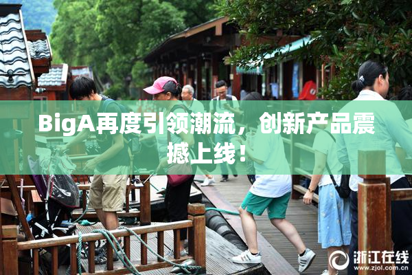 BigA再度引领潮流，创新产品震撼上线！