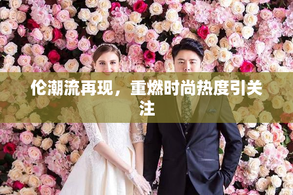 伦潮流再现，重燃时尚热度引关注