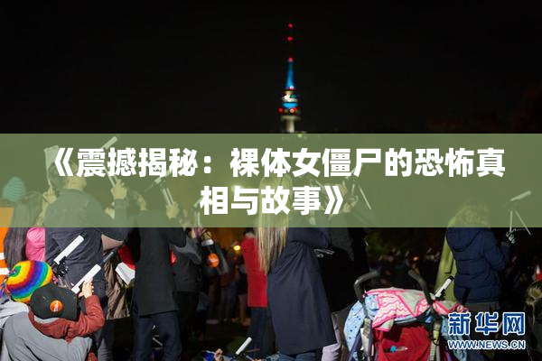 《震撼揭秘：裸体女僵尸的恐怖真相与故事》