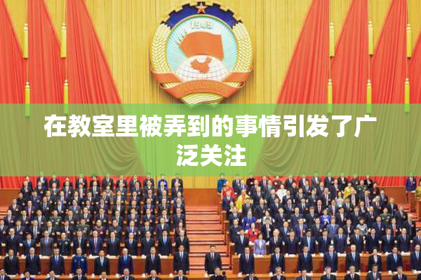 在教室里被弄到的事情引发了广泛关注