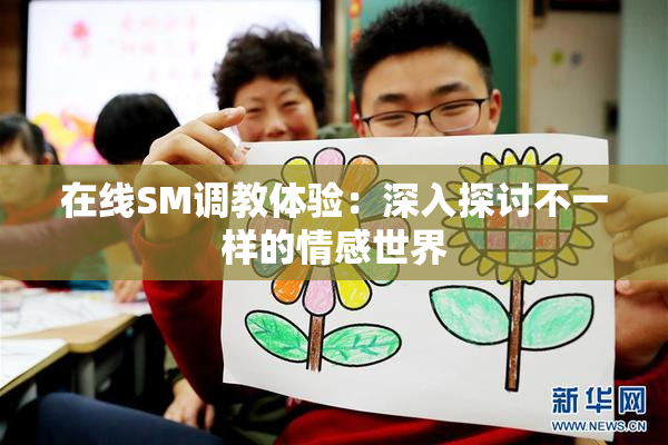 在线SM调教体验：深入探讨不一样的情感世界