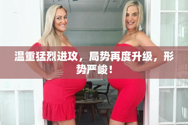 温重猛烈进攻，局势再度升级，形势严峻！