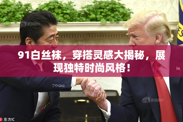 91白丝袜，穿搭灵感大揭秘，展现独特时尚风格！