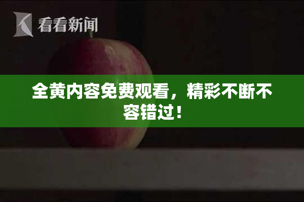 全黄内容免费观看，精彩不断不容错过！