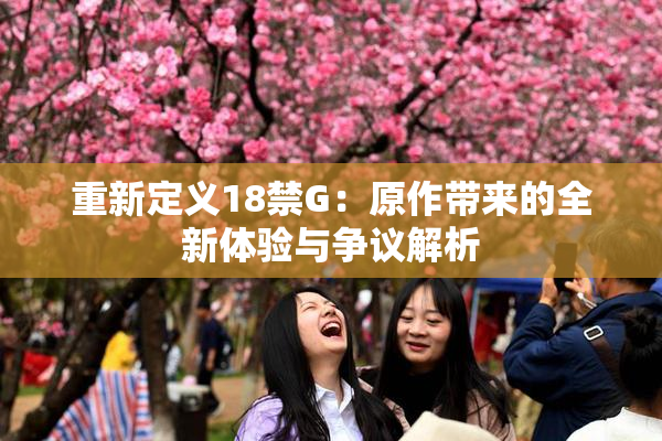 重新定义18禁G：原作带来的全新体验与争议解析