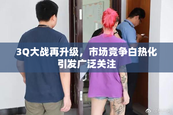 3Q大战再升级，市场竞争白热化引发广泛关注