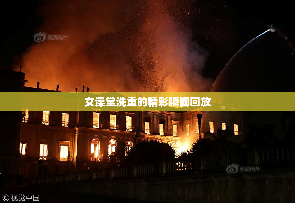 女澡堂洗重的精彩瞬间回放