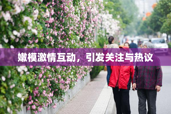 嫩模激情互动，引发关注与热议