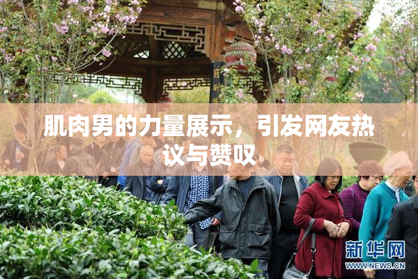 肌肉男的力量展示，引发网友热议与赞叹