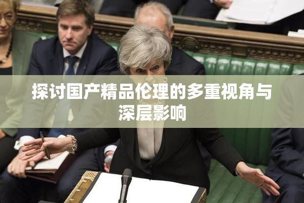 探讨国产精品伦理的多重视角与深层影响