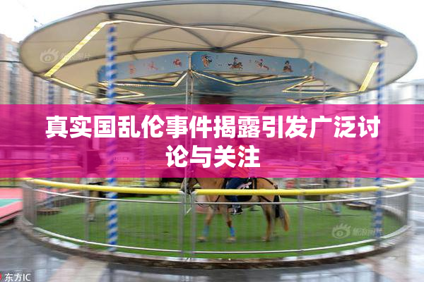真实国乱伦事件揭露引发广泛讨论与关注
