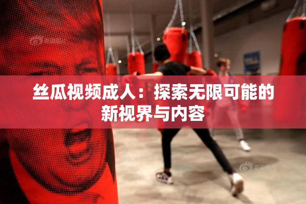 丝瓜视频成人：探索无限可能的新视界与内容