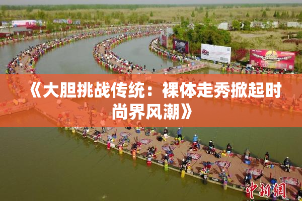 《大胆挑战传统：裸体走秀掀起时尚界风潮》