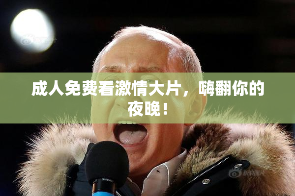 成人免费看激情大片，嗨翻你的夜晚！