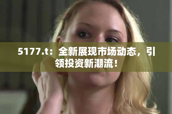 5177.t：全新展现市场动态，引领投资新潮流！