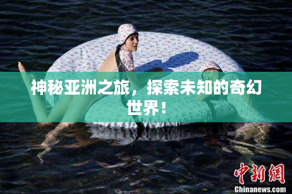 神秘亚洲之旅，探索未知的奇幻世界！