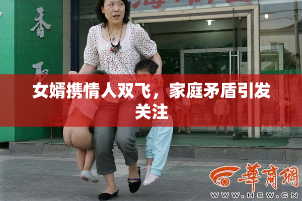 女婿携情人双飞，家庭矛盾引发关注