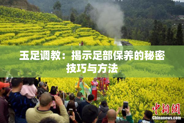 玉足调教：揭示足部保养的秘密技巧与方法