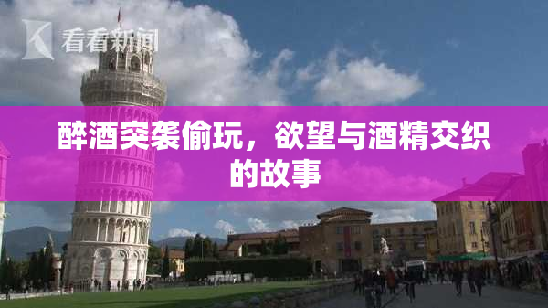 醉酒突袭偷玩，欲望与酒精交织的故事