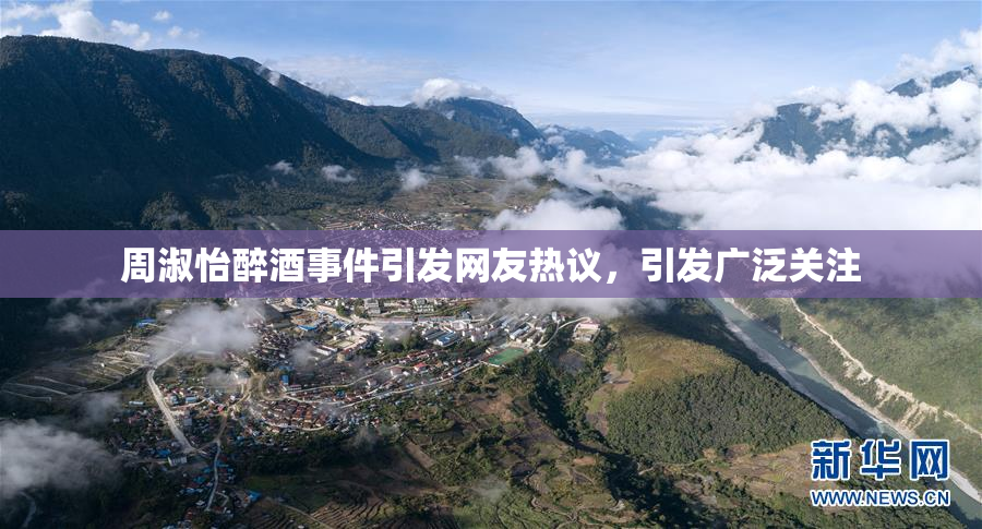 周淑怡醉酒事件引发网友热议，引发广泛关注
