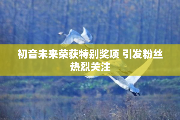 初音未来荣获特别奖项 引发粉丝热烈关注
