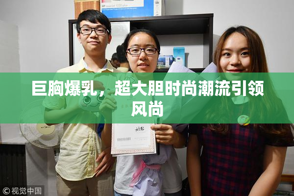 巨胸爆乳，超大胆时尚潮流引领风尚