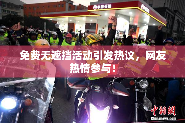 免费无遮挡活动引发热议，网友热情参与！