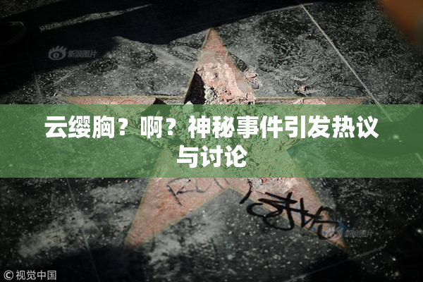 云缨胸？啊？神秘事件引发热议与讨论
