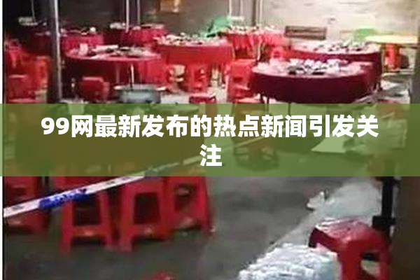 99网最新发布的热点新闻引发关注