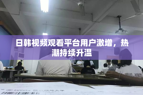 日韩视频观看平台用户激增，热潮持续升温