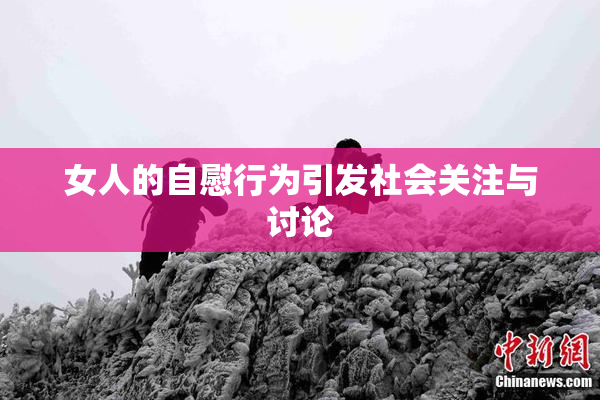 女人的自慰行为引发社会关注与讨论