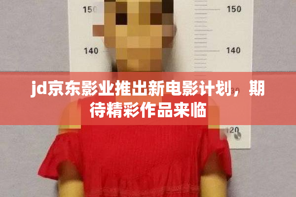 jd京东影业推出新电影计划，期待精彩作品来临