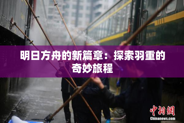 明日方舟的新篇章：探索羽重的奇妙旅程