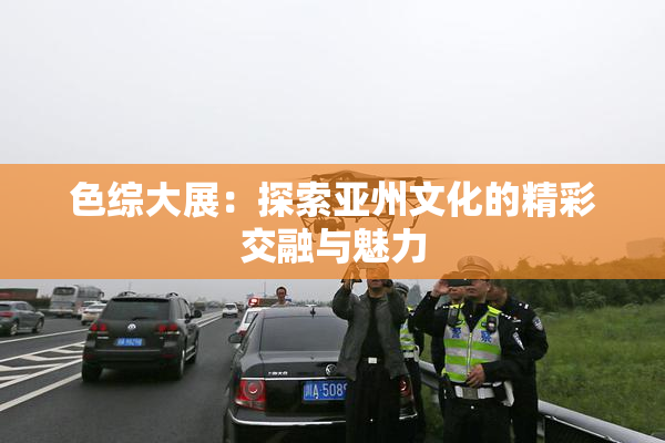 色综大展：探索亚州文化的精彩交融与魅力
