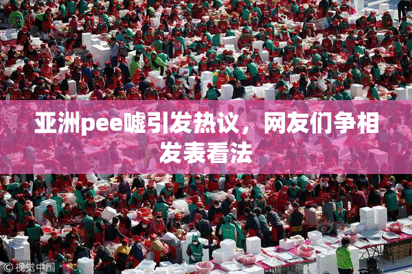 亚洲pee嘘引发热议，网友们争相发表看法