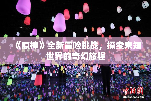 《原神》全新冒险挑战，探索未知世界的奇幻旅程