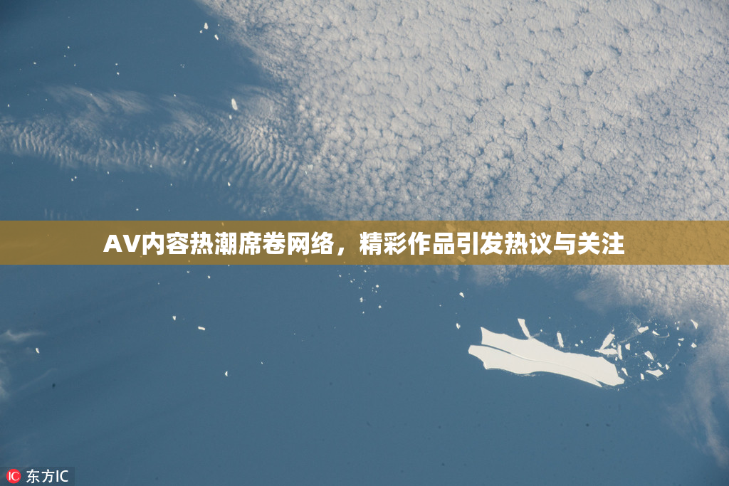AV内容热潮席卷网络，精彩作品引发热议与关注
