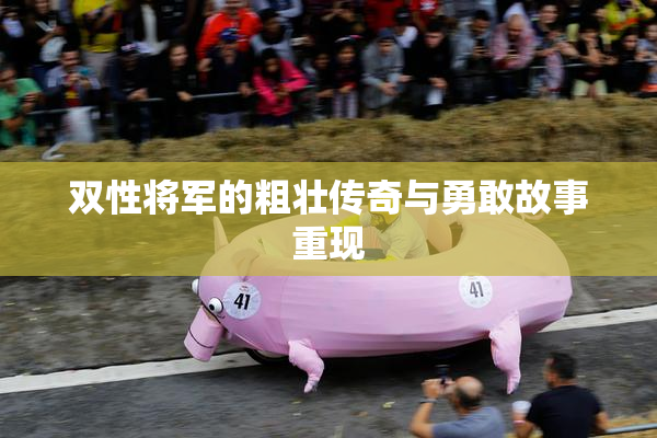 双性将军的粗壮传奇与勇敢故事重现