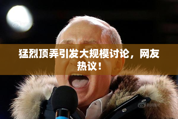 猛烈顶弄引发大规模讨论，网友热议！